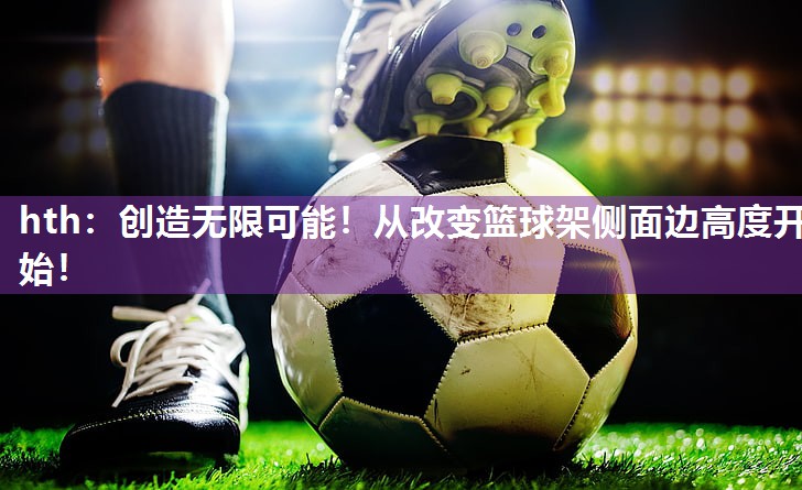 hth：创造无限可能！从改变篮球架侧面边高度开始！