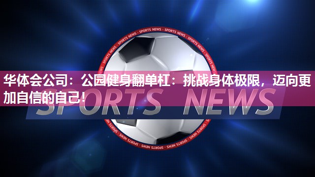 华体会公司：公园健身翻单杠：挑战身体极限，迈向更加自信的自己！