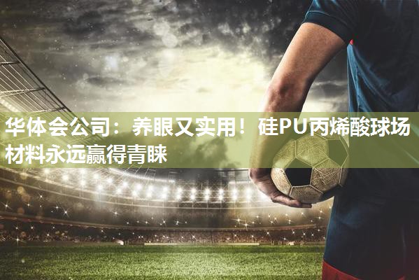 华体会公司：养眼又实用！硅PU丙烯酸球场材料永远赢得青睐