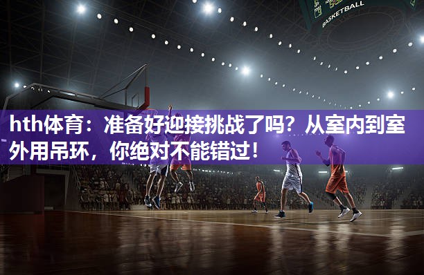 hth体育：准备好迎接挑战了吗？从室内到室外用吊环，你绝对不能错过！