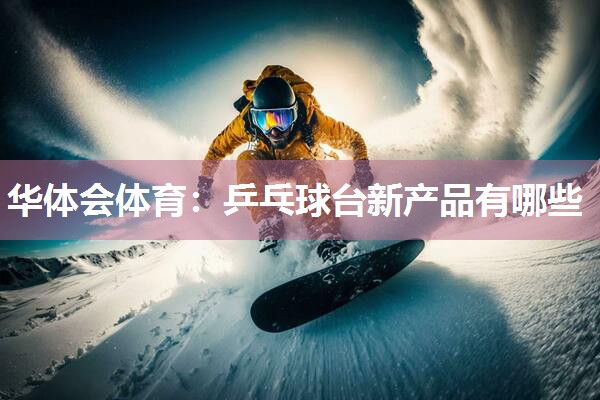 华体会体育：乒乓球台新产品有哪些