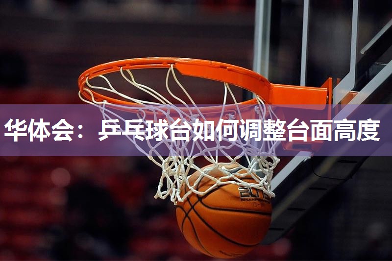华体会：乒乓球台如何调整台面高度