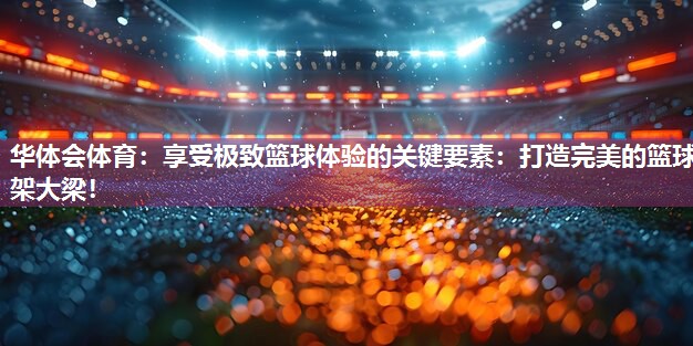 华体会体育：享受极致篮球体验的关键要素：打造完美的篮球架大梁！