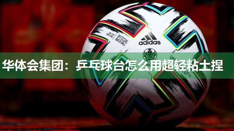 华体会集团：乒乓球台怎么用超轻粘土捏