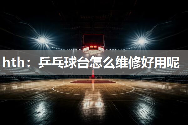 hth：乒乓球台怎么维修好用呢