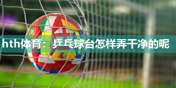 hth体育：乒乓球台怎样弄干净的呢