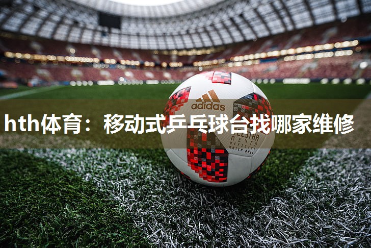 hth体育：移动式乒乓球台找哪家维修