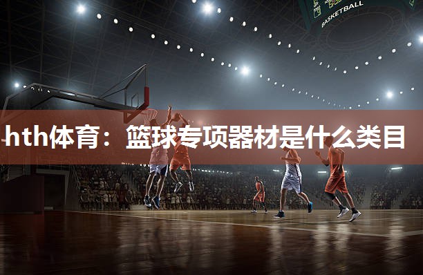 hth体育：篮球专项器材是什么类目
