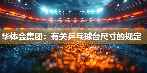 华体会集团：有关乒乓球台尺寸的规定
