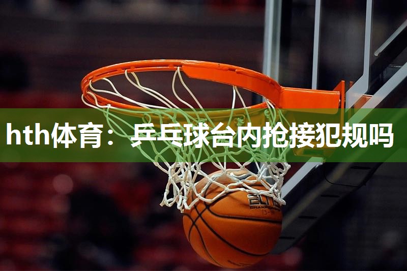 hth体育：乒乓球台内抢接犯规吗