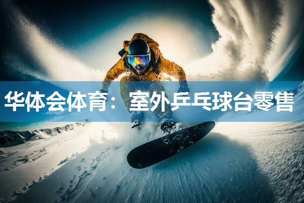 华体会体育：室外乒乓球台零售