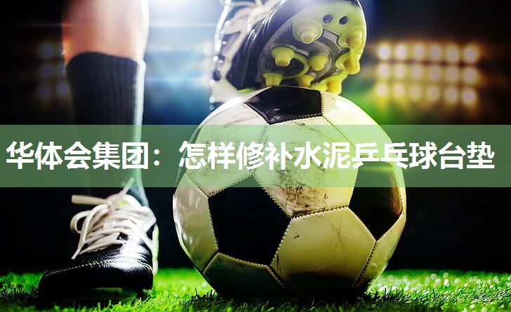 华体会集团：怎样修补水泥乒乓球台垫