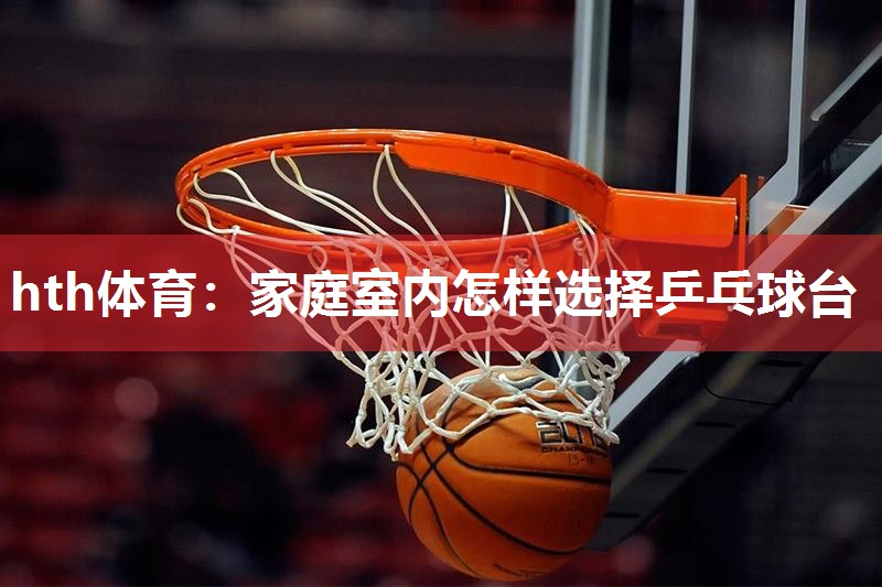 hth体育：家庭室内怎样选择乒乓球台