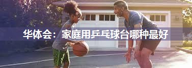 华体会：家庭用乒乓球台哪种最好