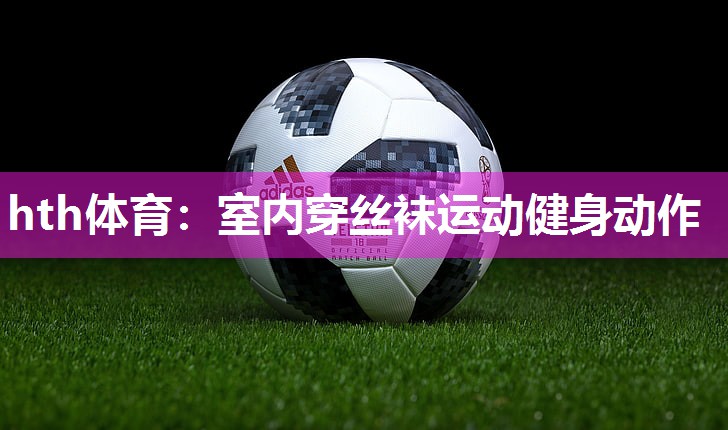 hth体育：室内穿丝袜运动健身动作