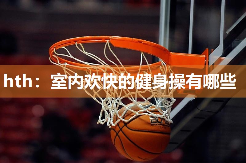 hth：室内欢快的健身操有哪些