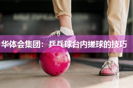 华体会集团：乒乓球台内搓球的技巧