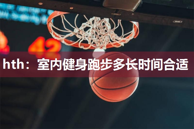 hth：室内健身跑步多长时间合适