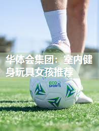 华体会集团：室内健身玩具女孩推荐