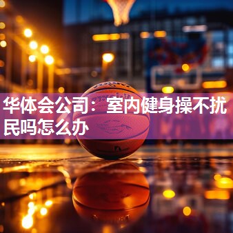 华体会公司：室内健身操不扰民吗怎么办