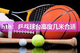 hth：乒乓球台高度几米合适
