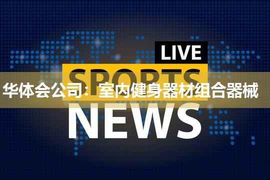 华体会公司：室内健身器材组合器械