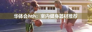 华体会hth：室内健身器材推荐
