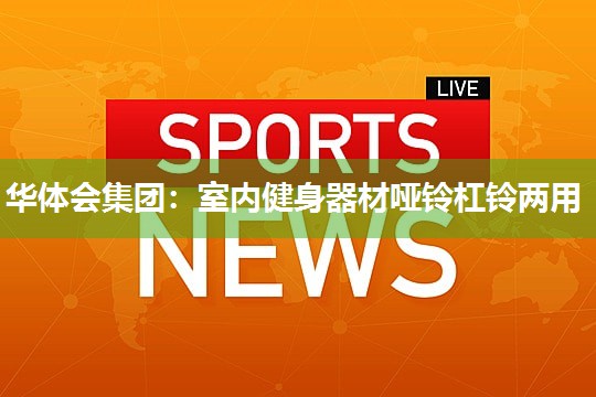 华体会集团：室内健身器材哑铃杠铃两用