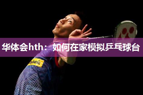 华体会hth：如何在家模拟乒乓球台