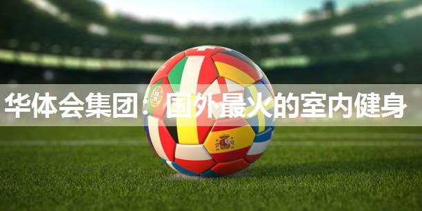 华体会集团：国外最火的室内健身