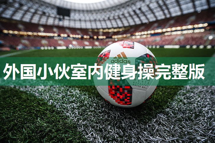 外国小伙室内健身操完整版