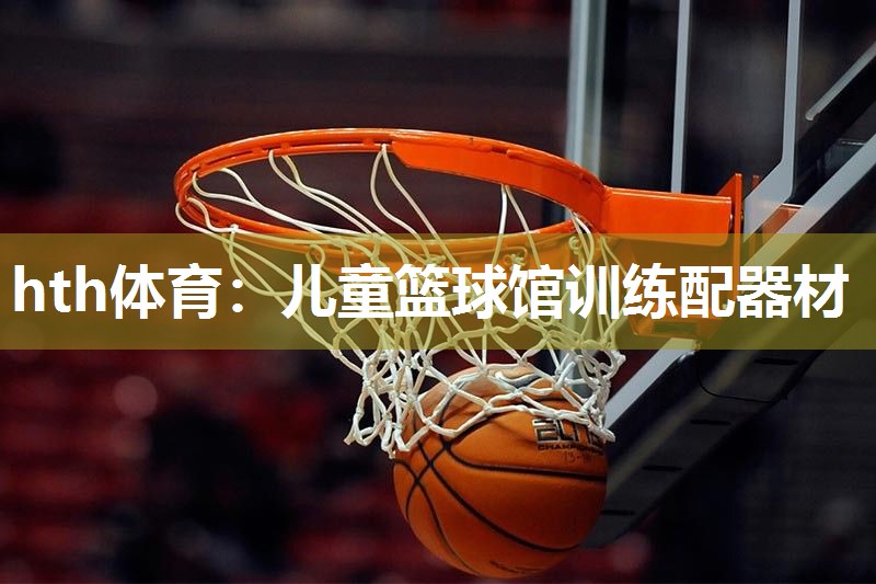 hth体育：儿童篮球馆训练配器材