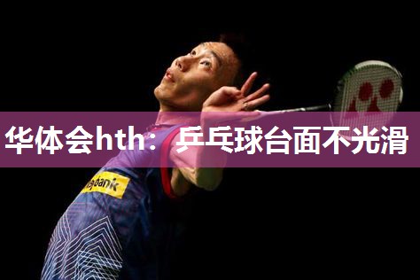 华体会hth：乒乓球台面不光滑