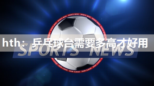 hth：乒乓球台需要多高才好用