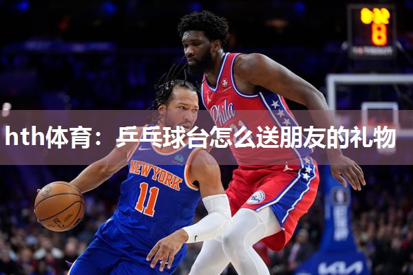 hth体育：乒乓球台怎么送朋友的礼物