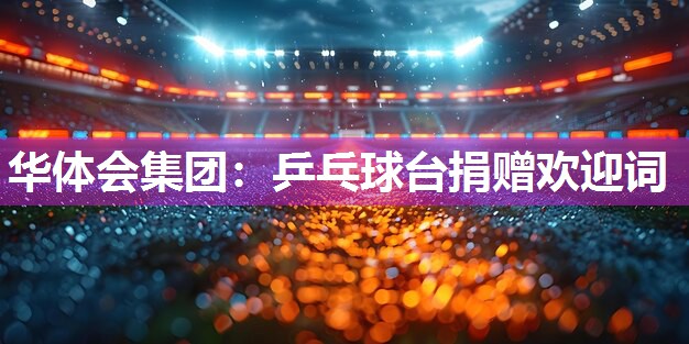 华体会集团：乒乓球台捐赠欢迎词