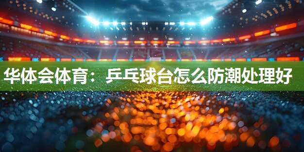 华体会体育：乒乓球台怎么防潮处理好