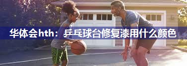 华体会hth：乒乓球台修复漆用什么颜色