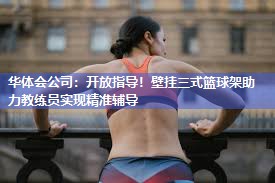 华体会公司：开放指导！壁挂三式篮球架助力教练员实现精准辅导