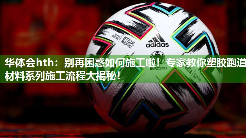 华体会hth：别再困惑如何施工啦！专家教你塑胶跑道材料系列施工流程大揭秘！