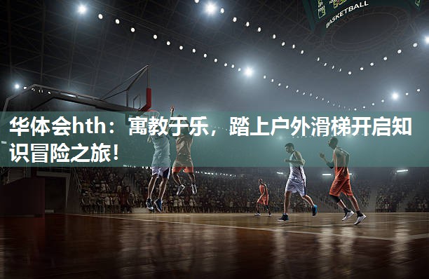 华体会hth：寓教于乐，踏上户外滑梯开启知识冒险之旅！