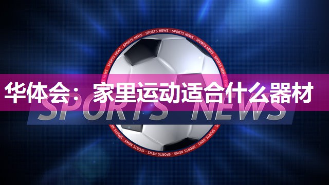 华体会：家里运动适合什么器材