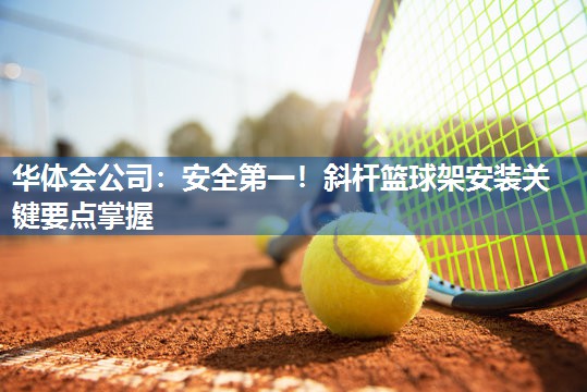 华体会公司：安全第一！斜杆篮球架安装关键要点掌握