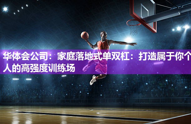 华体会公司：家庭落地式单双杠：打造属于你个人的高强度训练场