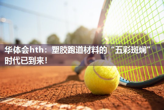 华体会hth：塑胶跑道材料的“五彩斑斓”时代已到来！