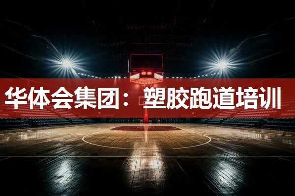 华体会集团：塑胶跑道培训