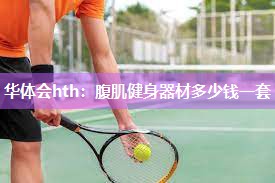 华体会hth：腹肌健身器材多少钱一套