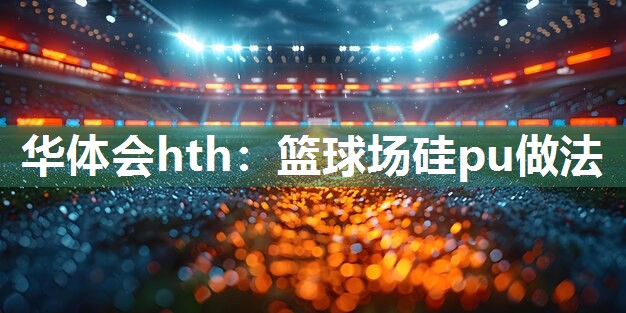 华体会hth：篮球场硅pu做法
