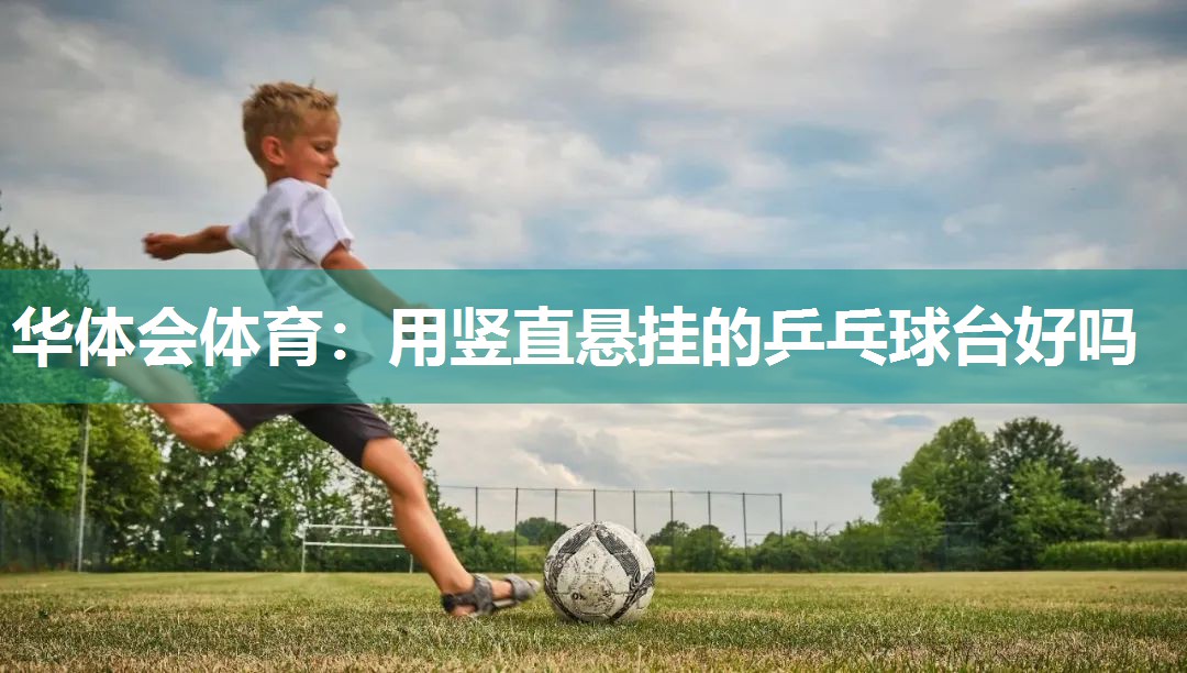 华体会体育：用竖直悬挂的乒乓球台好吗