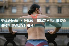 华体会hth：打破传统，掌握新方法：塑胶跑道材料的最佳配料组合！